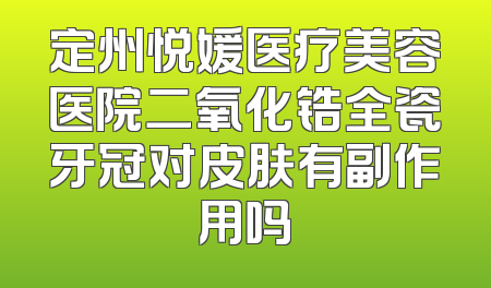 定州悦媛医疗美容医院二氧化锆全瓷牙冠对皮肤有副作用吗
