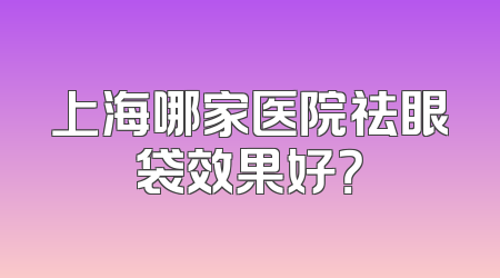 上海哪家医院祛眼袋效果好？