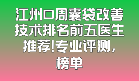 江州口周囊袋改善技术排名前五医生推荐！专业评测，榜单
