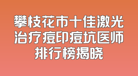 攀枝花市十佳激光治疗痘印痘坑医师排行榜揭晓