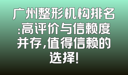 广州整形机构排名：高评价与信赖度并存，值得信赖的选择！