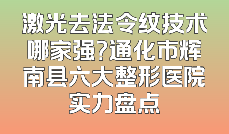 激光去法令纹技术哪家强？通化市辉南县六大整形医院实力盘点