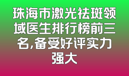珠海市激光祛斑领域医生排行榜前三名，备受好评实力强大
