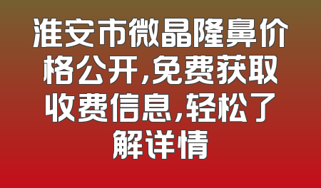 淮安市微晶隆鼻价格公开，免费获取收费信息，轻松了解详情