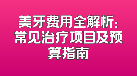 美牙费用全解析：常见治疗项目及预算指南