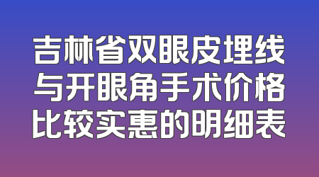 吉林省双眼皮埋线与开眼角手术价格比较实惠的明细表