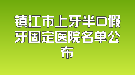镇江市上牙半口假牙固定医院名单公布