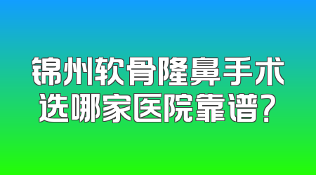 锦州软骨隆鼻手术选哪家医院靠谱？