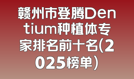 赣州市登腾Dentium种植体专家排名前十名（2025榜单）