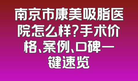 南京市康美吸脂医院怎么样？手术价格、案例、口碑一键速览