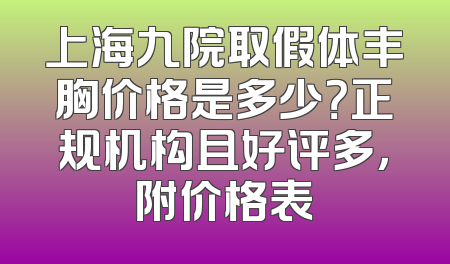 上海九院取假体丰胸价格是多少？正规机构且好评多，附价格表