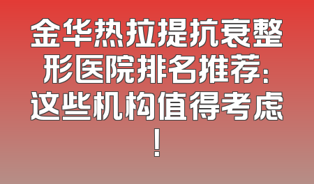 金华热拉提抗衰整形医院排名推荐：这些机构值得考虑！