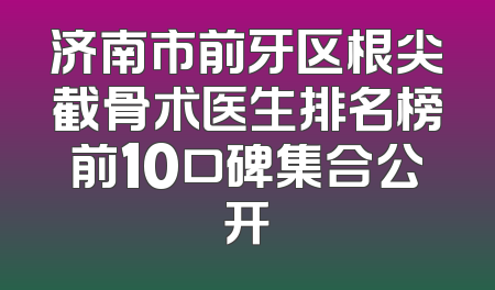 济南市前牙区根尖截骨术医生排名榜前10口碑集合公开
