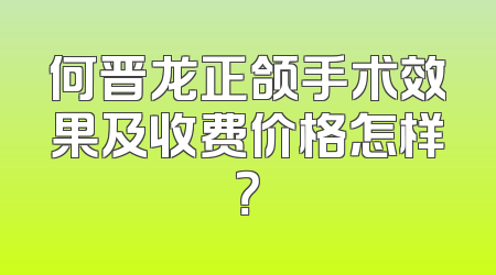 何晋龙正颌手术效果及收费价格怎样？