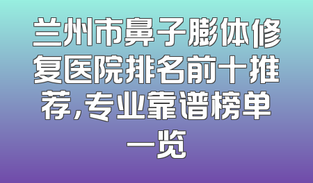 兰州市鼻子膨体修复医院排名前十推荐，专业靠谱榜单一览