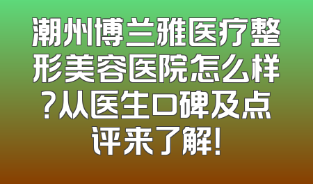 潮州博兰雅医疗整形美容医院怎么样？从医生口碑及点评来了解！