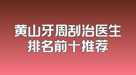 黄山牙周刮治医生排名前十推荐