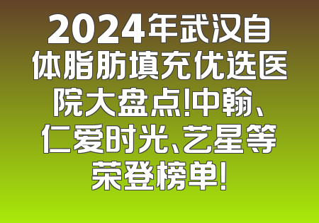 2024年武汉自体脂肪填充优选医院大盘点！中翰、仁爱时光、艺星等荣登榜单！