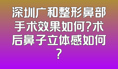 深圳广和整形鼻部手术效果如何？术后鼻子立体感如何？
