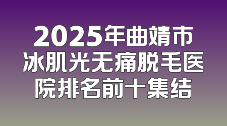 2025年曲靖市冰肌光无痛脱毛医院排名前十集结