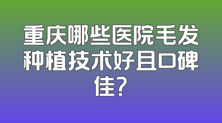重庆哪些医院毛发种植技术好且口碑佳？