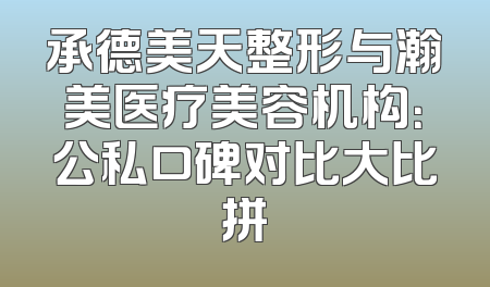 承德美天整形与瀚美医疗美容机构：公私口碑对比大比拼