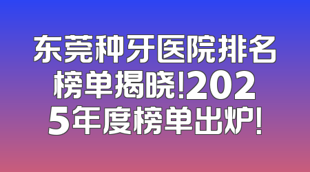 东莞种牙医院排名榜单揭晓！2025年度榜单出炉！