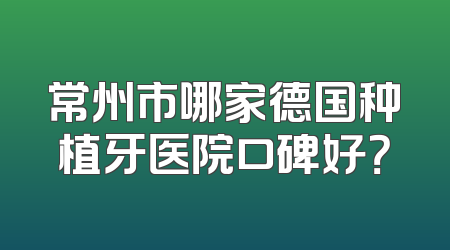 常州市哪家德国种植牙医院口碑好？