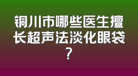 铜川市哪些医生擅长超声法淡化眼袋？