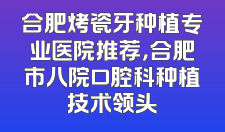合肥烤瓷牙种植专业医院推荐，合肥市八院口腔科种植技术领头