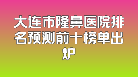 大连市隆鼻医院排名预测前十榜单出炉