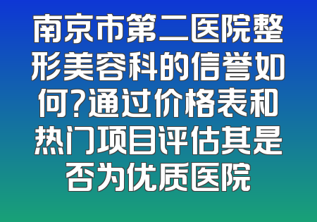 南京市第二医院整形美容科的信誉如何？通过价格表和热门项目评估其是否为优质医院