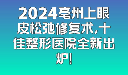 2024亳州上眼皮松弛修复术，十佳整形医院全新出炉！