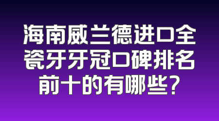 海南威兰德进口全瓷牙牙冠口碑排名前十的有哪些？