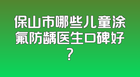 保山市哪些儿童涂氟防龋医生口碑好？