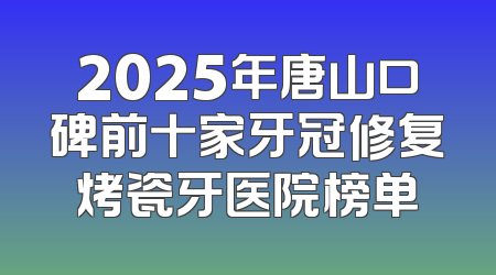 2025年唐山口碑前十家牙冠修复烤瓷牙医院榜单