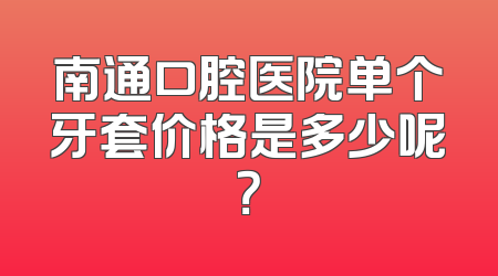 南通口腔医院单个牙套价格是多少呢？