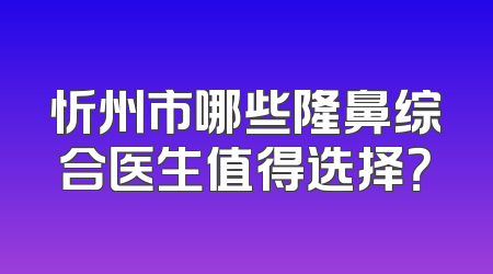 忻州市哪些隆鼻综合医生值得选择？