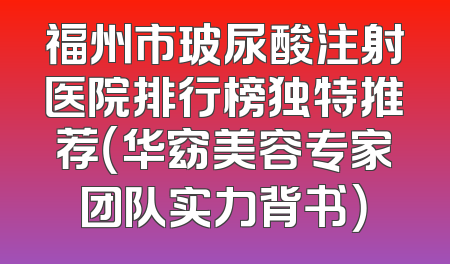 福州市玻尿酸注射医院排行榜独特推荐（华窈美容专家团队实力背书）