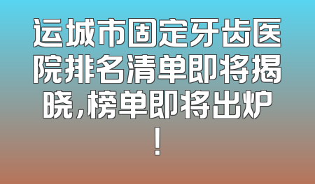 运城市固定牙齿医院排名清单即将揭晓，榜单即将出炉！