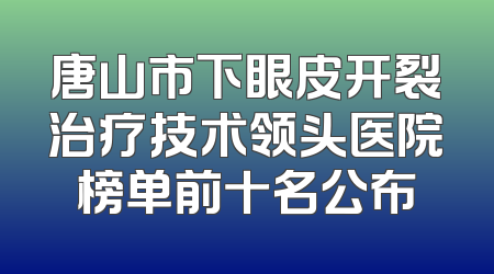 唐山市下眼皮开裂治疗技术领头医院榜单前十名公布