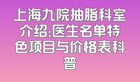 上海九院抽脂科室介绍：医生名单特色项目与价格表科普