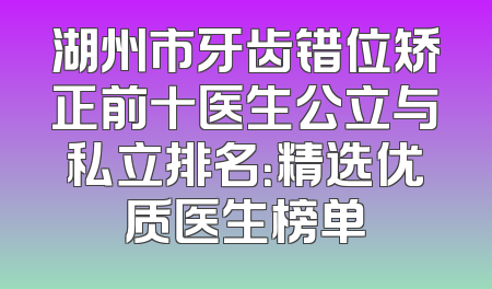 湖州市牙齿错位矫正前十医生公立与私立排名：精选优质医生榜单