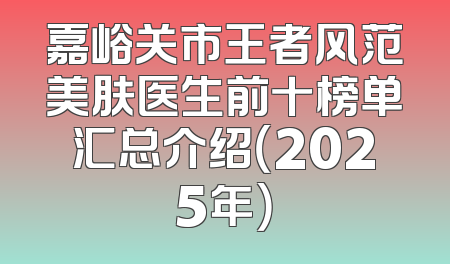 嘉峪关市王者风范美肤医生前十榜单汇总介绍（2025年）