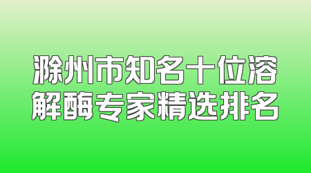 滁州市知名十位溶解酶专家精选排名