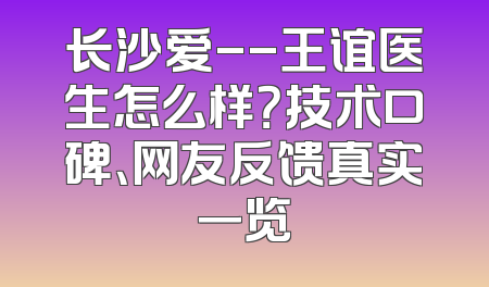 长沙爱--王谊医生怎么样？技术口碑、网友反馈真实一览