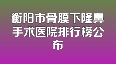 衡阳市骨膜下隆鼻手术医院排行榜公布