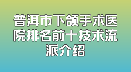 普洱市下颌手术医院排名前十技术流派介绍