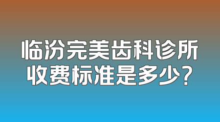 临汾完美齿科诊所收费标准是多少？