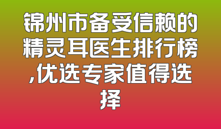 锦州市备受信赖的精灵耳医生排行榜，优选专家值得选择